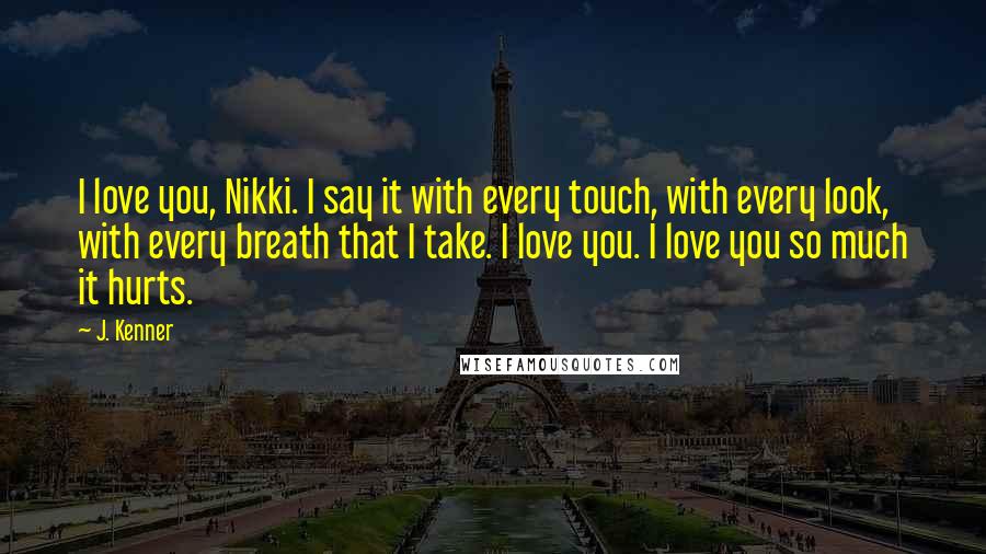 J. Kenner Quotes: I love you, Nikki. I say it with every touch, with every look, with every breath that I take. I love you. I love you so much it hurts.