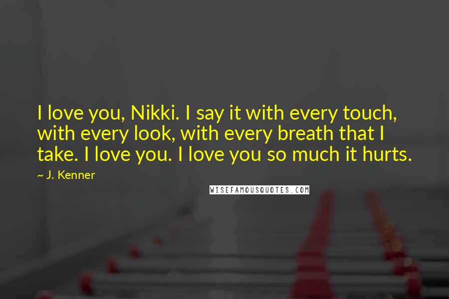 J. Kenner Quotes: I love you, Nikki. I say it with every touch, with every look, with every breath that I take. I love you. I love you so much it hurts.