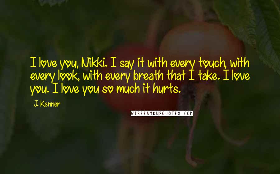 J. Kenner Quotes: I love you, Nikki. I say it with every touch, with every look, with every breath that I take. I love you. I love you so much it hurts.