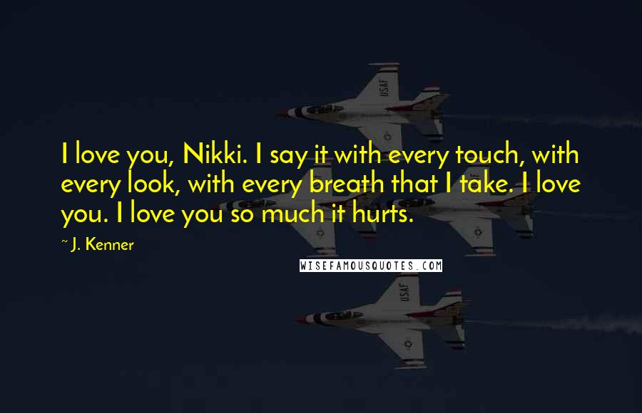 J. Kenner Quotes: I love you, Nikki. I say it with every touch, with every look, with every breath that I take. I love you. I love you so much it hurts.