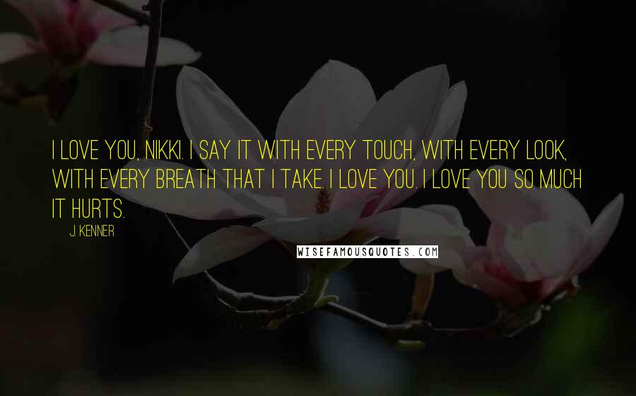 J. Kenner Quotes: I love you, Nikki. I say it with every touch, with every look, with every breath that I take. I love you. I love you so much it hurts.