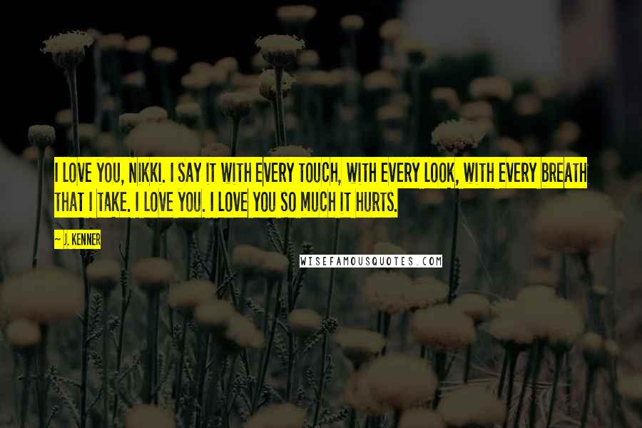 J. Kenner Quotes: I love you, Nikki. I say it with every touch, with every look, with every breath that I take. I love you. I love you so much it hurts.