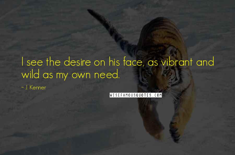 J. Kenner Quotes: I see the desire on his face, as vibrant and wild as my own need.