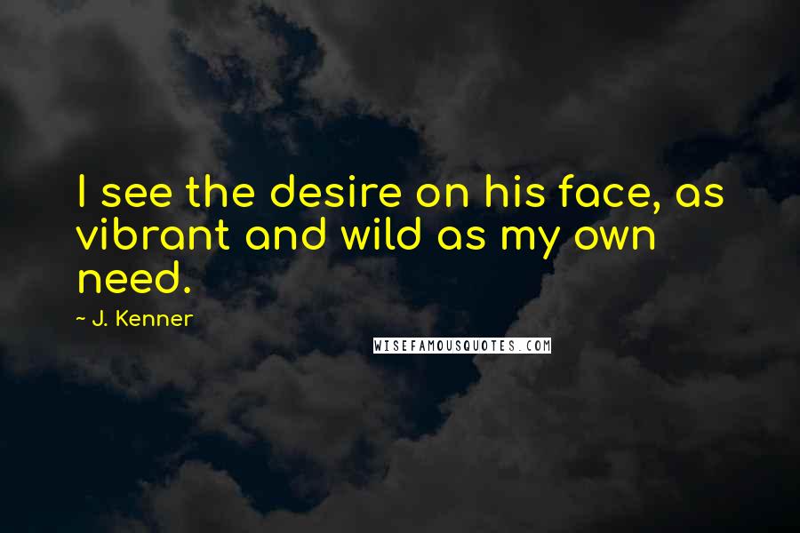 J. Kenner Quotes: I see the desire on his face, as vibrant and wild as my own need.