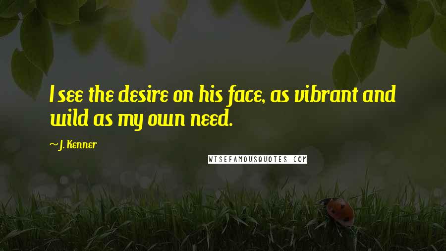 J. Kenner Quotes: I see the desire on his face, as vibrant and wild as my own need.