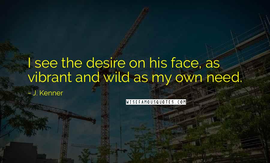 J. Kenner Quotes: I see the desire on his face, as vibrant and wild as my own need.