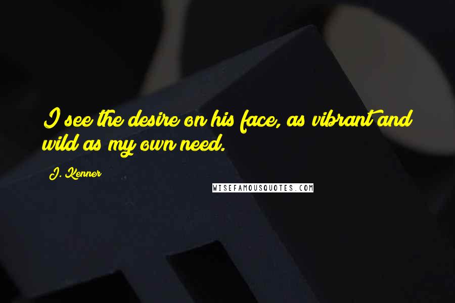 J. Kenner Quotes: I see the desire on his face, as vibrant and wild as my own need.