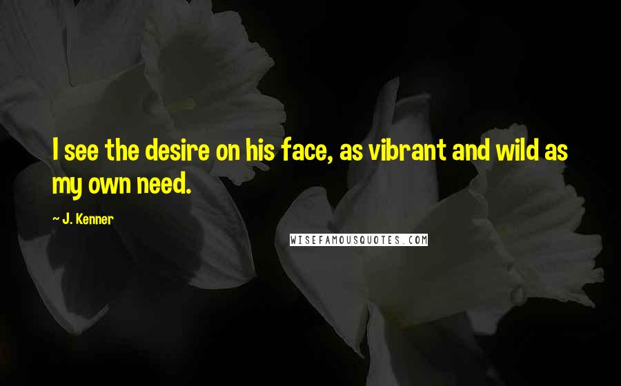 J. Kenner Quotes: I see the desire on his face, as vibrant and wild as my own need.