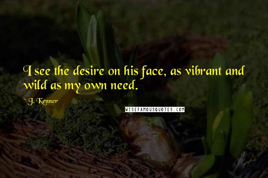 J. Kenner Quotes: I see the desire on his face, as vibrant and wild as my own need.