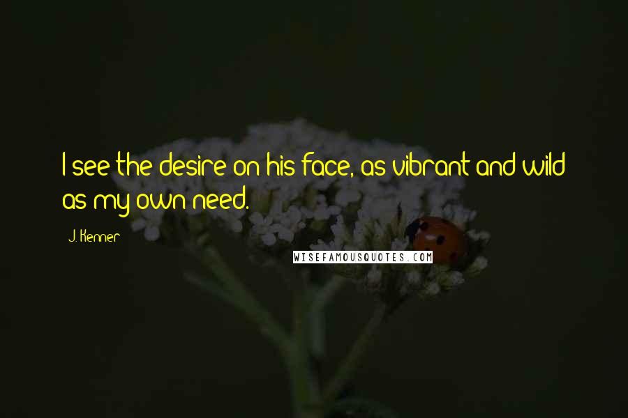 J. Kenner Quotes: I see the desire on his face, as vibrant and wild as my own need.