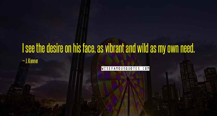 J. Kenner Quotes: I see the desire on his face, as vibrant and wild as my own need.