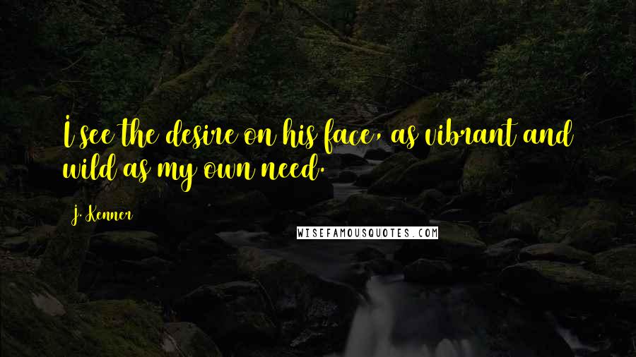 J. Kenner Quotes: I see the desire on his face, as vibrant and wild as my own need.