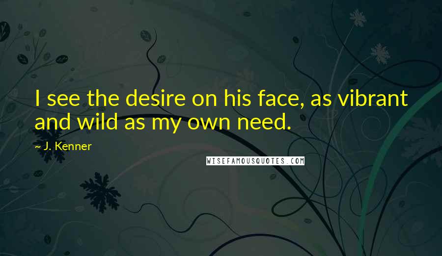 J. Kenner Quotes: I see the desire on his face, as vibrant and wild as my own need.