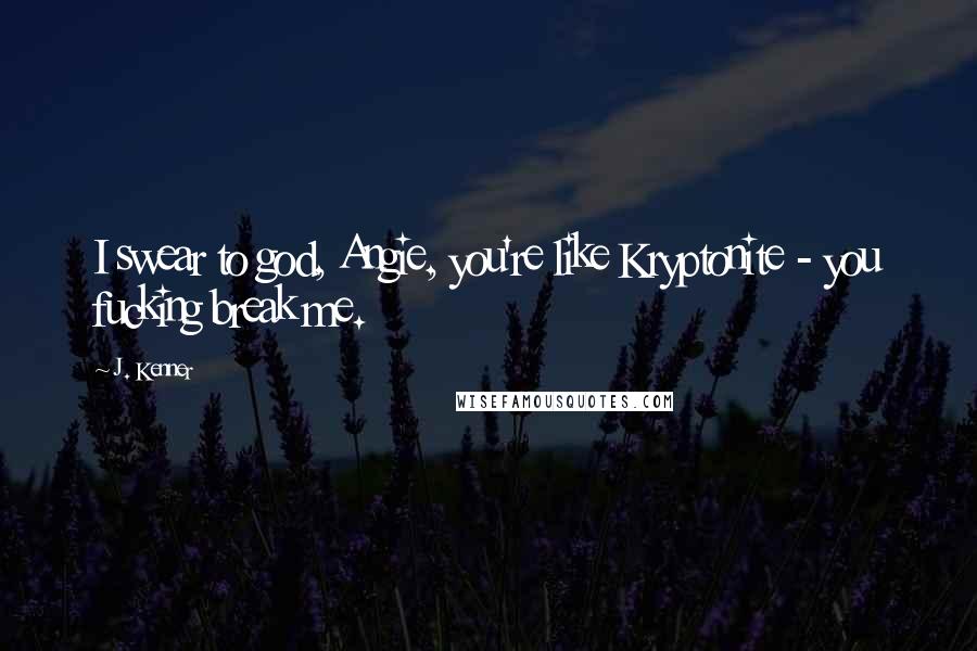 J. Kenner Quotes: I swear to god, Angie, you're like Kryptonite - you fucking break me.