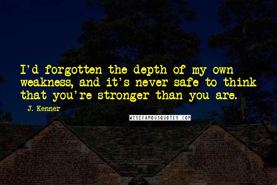 J. Kenner Quotes: I'd forgotten the depth of my own weakness, and it's never safe to think that you're stronger than you are.