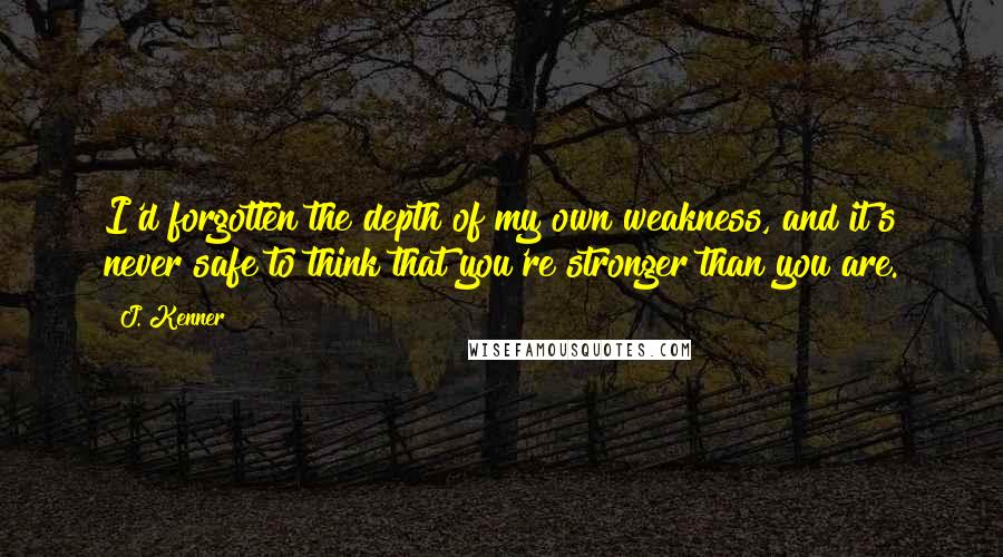 J. Kenner Quotes: I'd forgotten the depth of my own weakness, and it's never safe to think that you're stronger than you are.