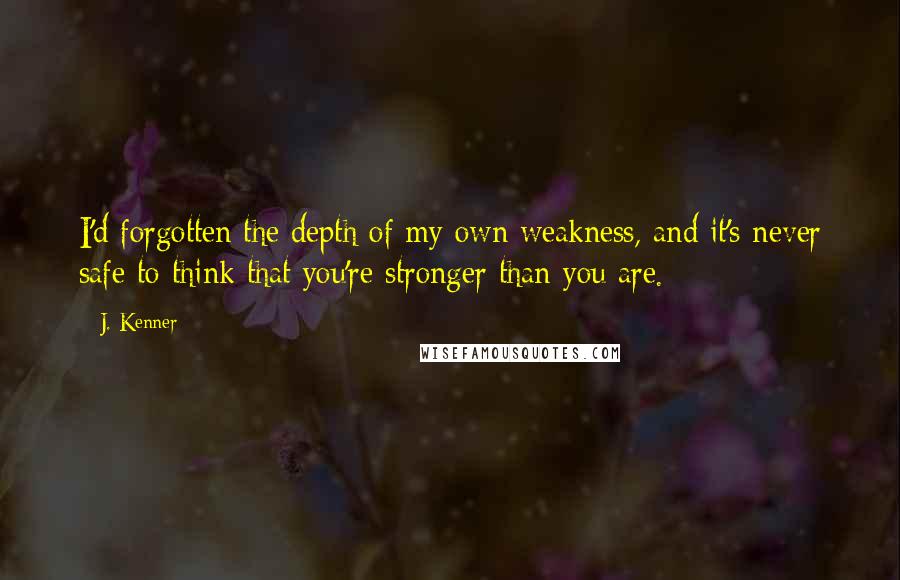 J. Kenner Quotes: I'd forgotten the depth of my own weakness, and it's never safe to think that you're stronger than you are.