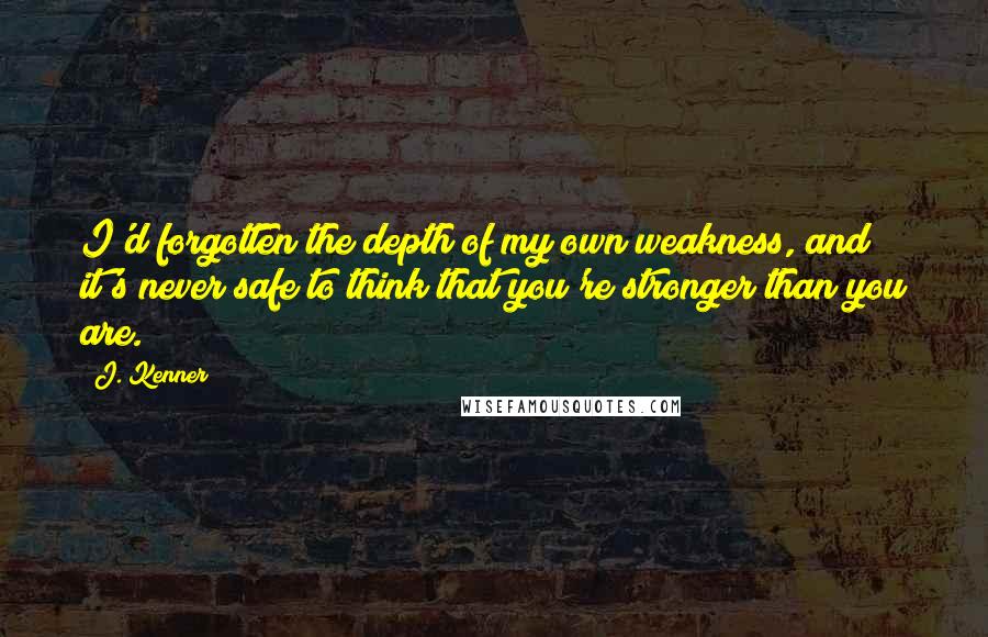 J. Kenner Quotes: I'd forgotten the depth of my own weakness, and it's never safe to think that you're stronger than you are.