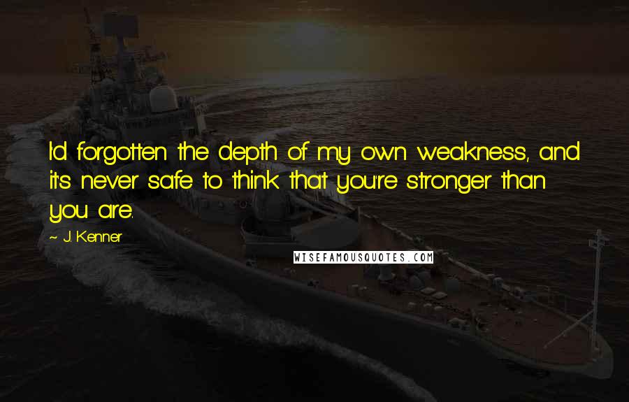 J. Kenner Quotes: I'd forgotten the depth of my own weakness, and it's never safe to think that you're stronger than you are.