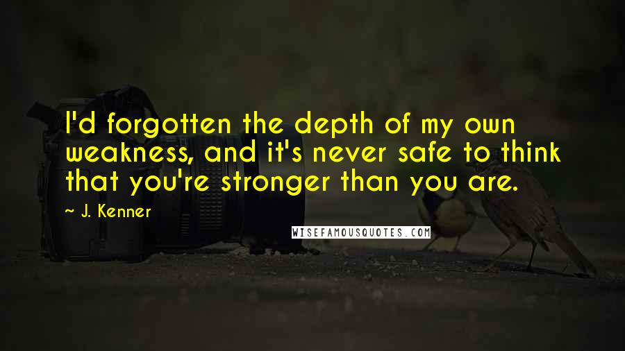 J. Kenner Quotes: I'd forgotten the depth of my own weakness, and it's never safe to think that you're stronger than you are.