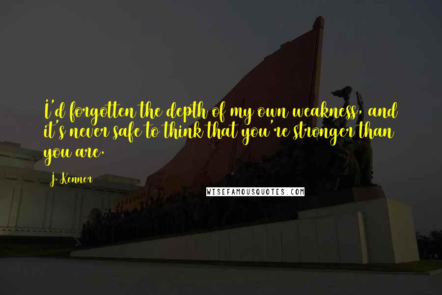 J. Kenner Quotes: I'd forgotten the depth of my own weakness, and it's never safe to think that you're stronger than you are.