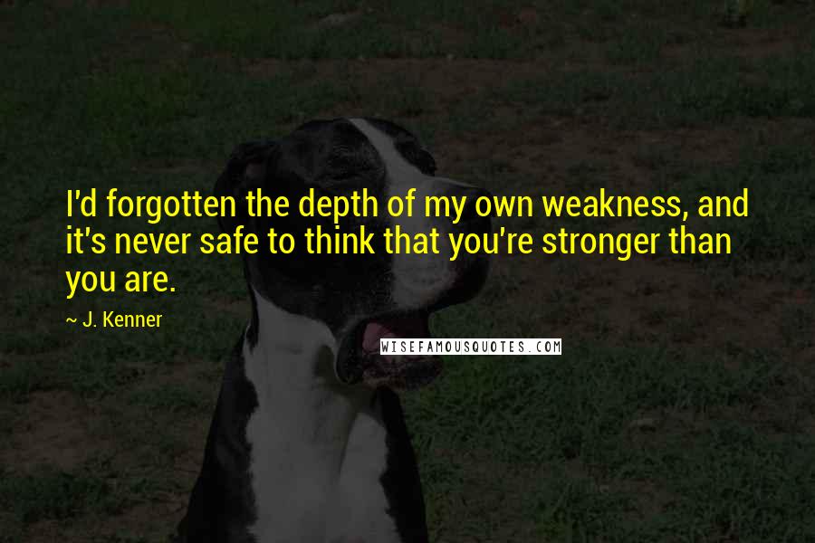 J. Kenner Quotes: I'd forgotten the depth of my own weakness, and it's never safe to think that you're stronger than you are.