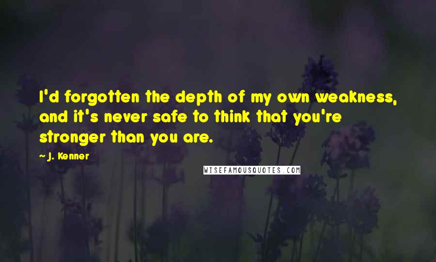 J. Kenner Quotes: I'd forgotten the depth of my own weakness, and it's never safe to think that you're stronger than you are.