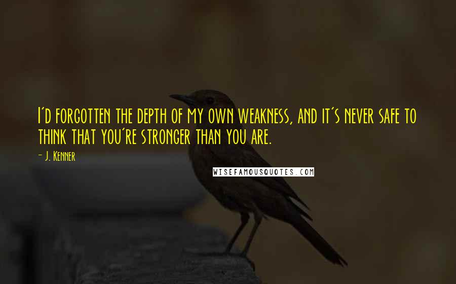J. Kenner Quotes: I'd forgotten the depth of my own weakness, and it's never safe to think that you're stronger than you are.