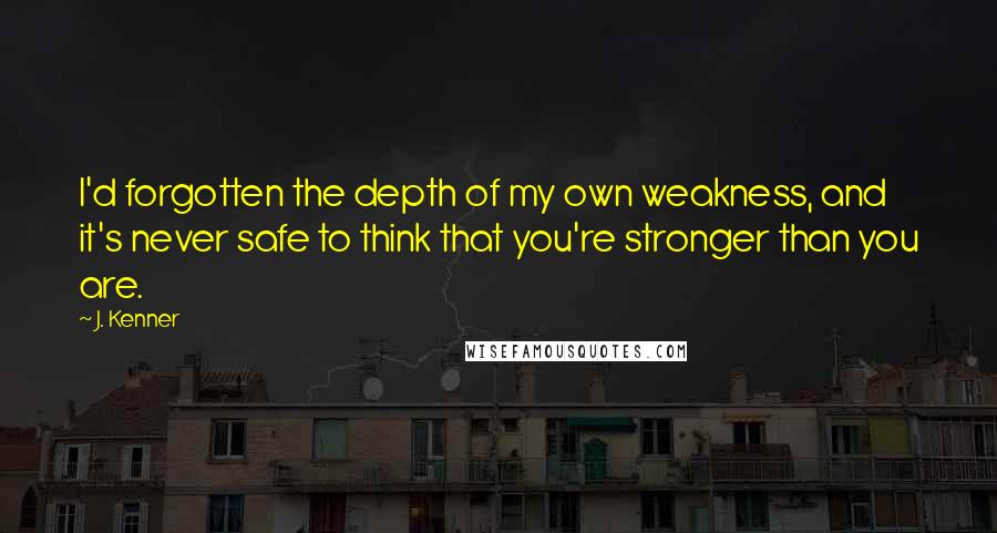 J. Kenner Quotes: I'd forgotten the depth of my own weakness, and it's never safe to think that you're stronger than you are.