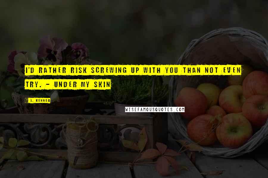 J. Kenner Quotes: I'd rather risk screwing up with you than not even try. - Under My Skin