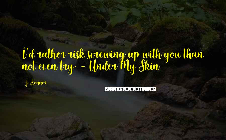 J. Kenner Quotes: I'd rather risk screwing up with you than not even try. - Under My Skin