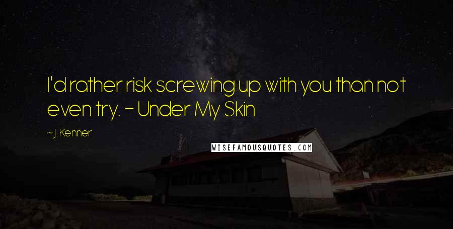 J. Kenner Quotes: I'd rather risk screwing up with you than not even try. - Under My Skin