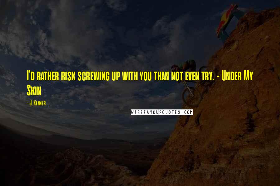 J. Kenner Quotes: I'd rather risk screwing up with you than not even try. - Under My Skin