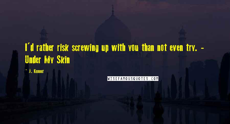 J. Kenner Quotes: I'd rather risk screwing up with you than not even try. - Under My Skin