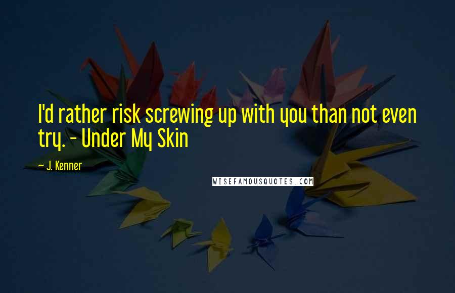 J. Kenner Quotes: I'd rather risk screwing up with you than not even try. - Under My Skin