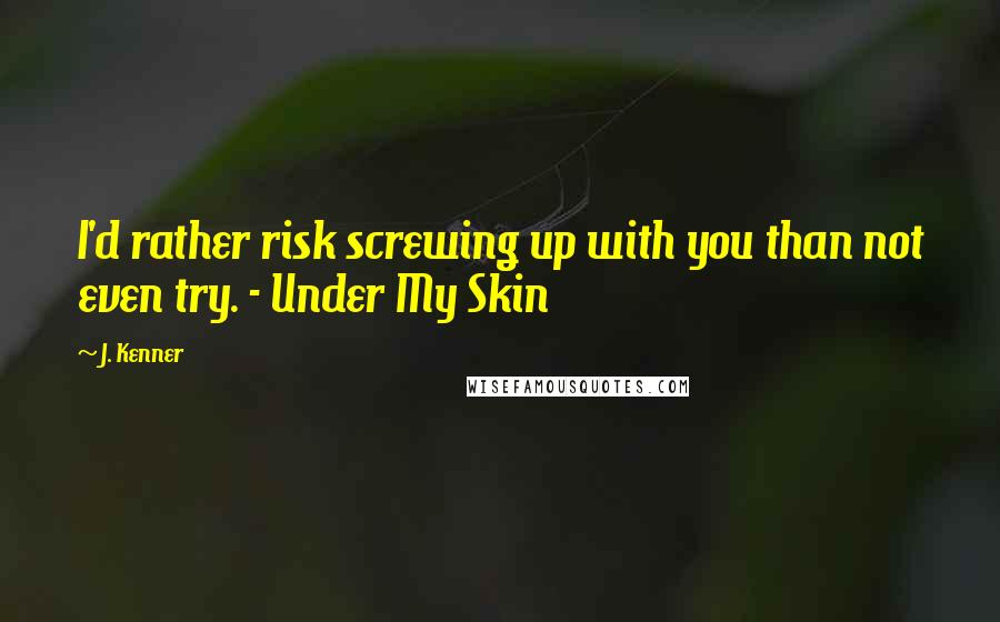 J. Kenner Quotes: I'd rather risk screwing up with you than not even try. - Under My Skin