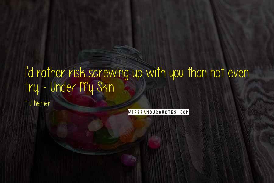 J. Kenner Quotes: I'd rather risk screwing up with you than not even try. - Under My Skin