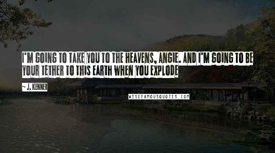 J. Kenner Quotes: I'm going to take you to the heavens, Angie. And I'm going to be your tether to this earth when you explode