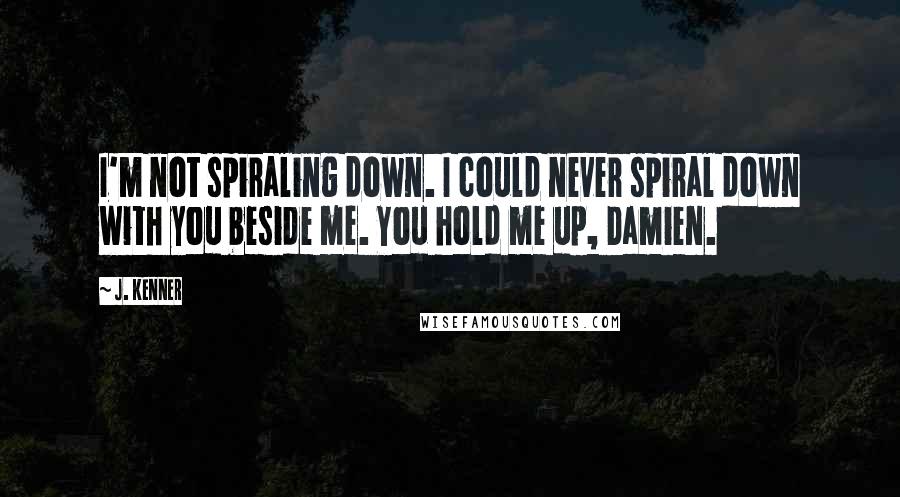 J. Kenner Quotes: I'm not spiraling down. I could never spiral down with you beside me. You hold me up, Damien.