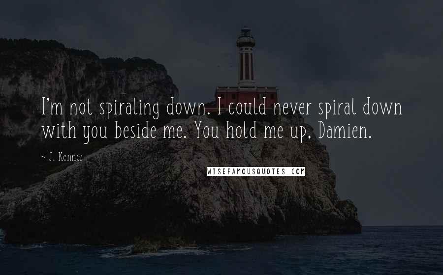 J. Kenner Quotes: I'm not spiraling down. I could never spiral down with you beside me. You hold me up, Damien.