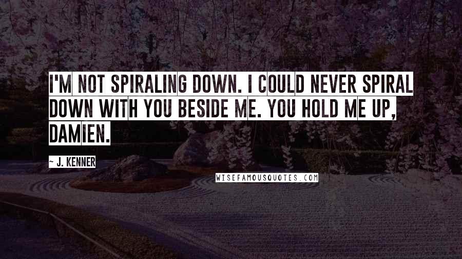 J. Kenner Quotes: I'm not spiraling down. I could never spiral down with you beside me. You hold me up, Damien.