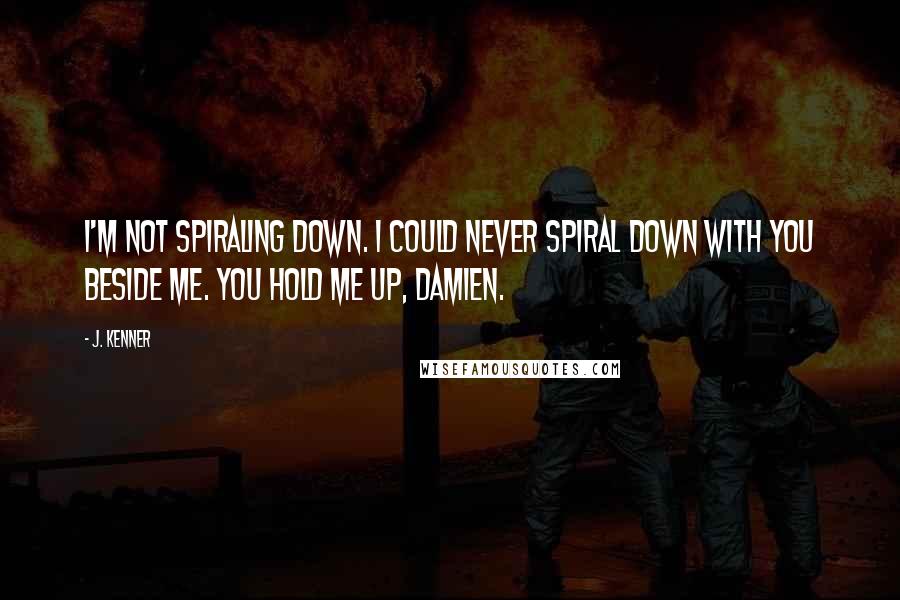 J. Kenner Quotes: I'm not spiraling down. I could never spiral down with you beside me. You hold me up, Damien.