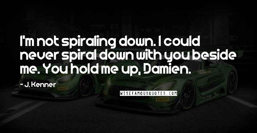 J. Kenner Quotes: I'm not spiraling down. I could never spiral down with you beside me. You hold me up, Damien.