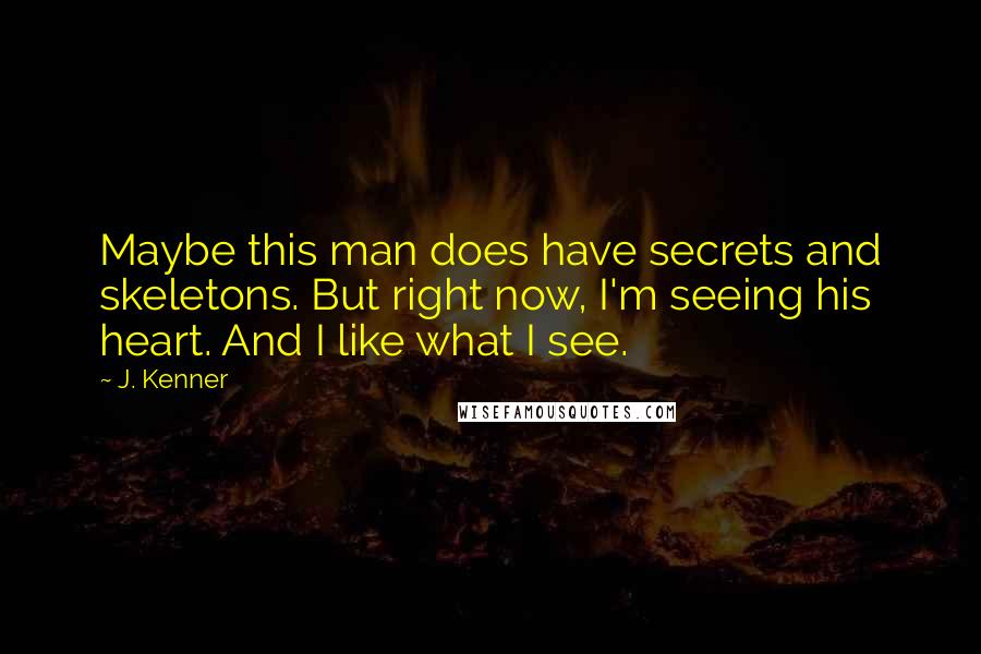 J. Kenner Quotes: Maybe this man does have secrets and skeletons. But right now, I'm seeing his heart. And I like what I see.