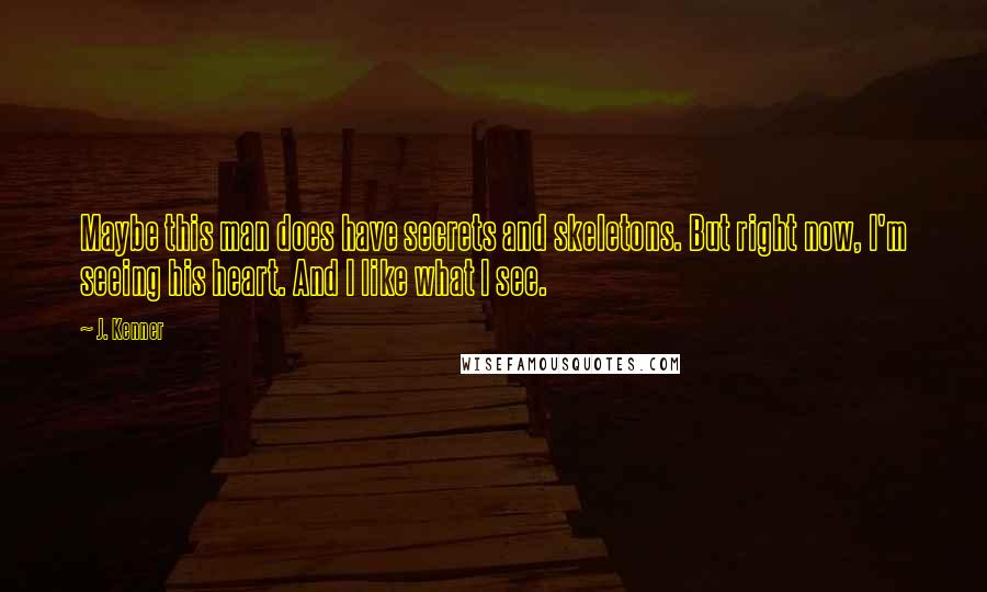J. Kenner Quotes: Maybe this man does have secrets and skeletons. But right now, I'm seeing his heart. And I like what I see.