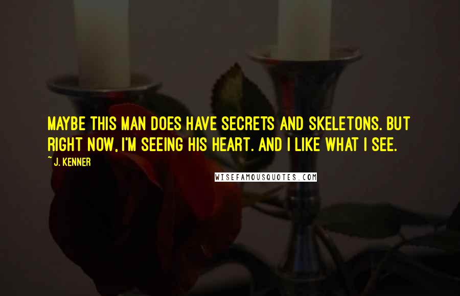 J. Kenner Quotes: Maybe this man does have secrets and skeletons. But right now, I'm seeing his heart. And I like what I see.