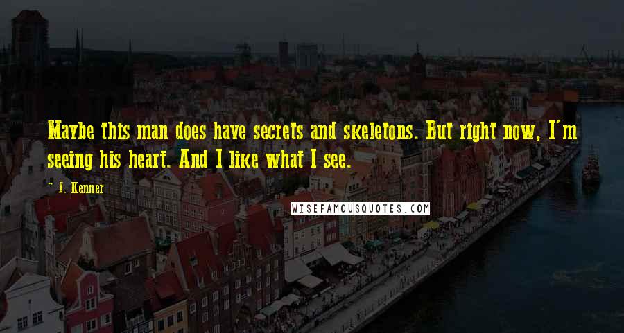J. Kenner Quotes: Maybe this man does have secrets and skeletons. But right now, I'm seeing his heart. And I like what I see.
