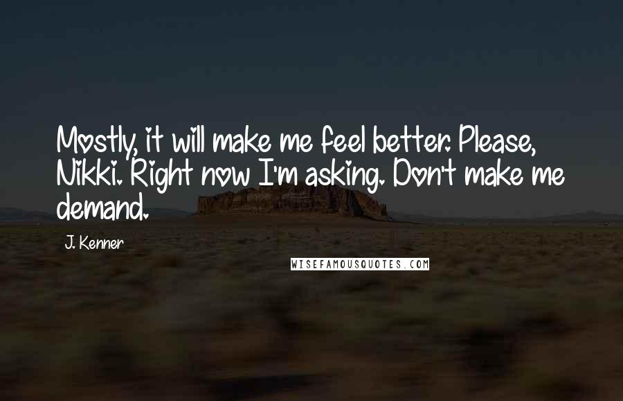 J. Kenner Quotes: Mostly, it will make me feel better. Please, Nikki. Right now I'm asking. Don't make me demand.