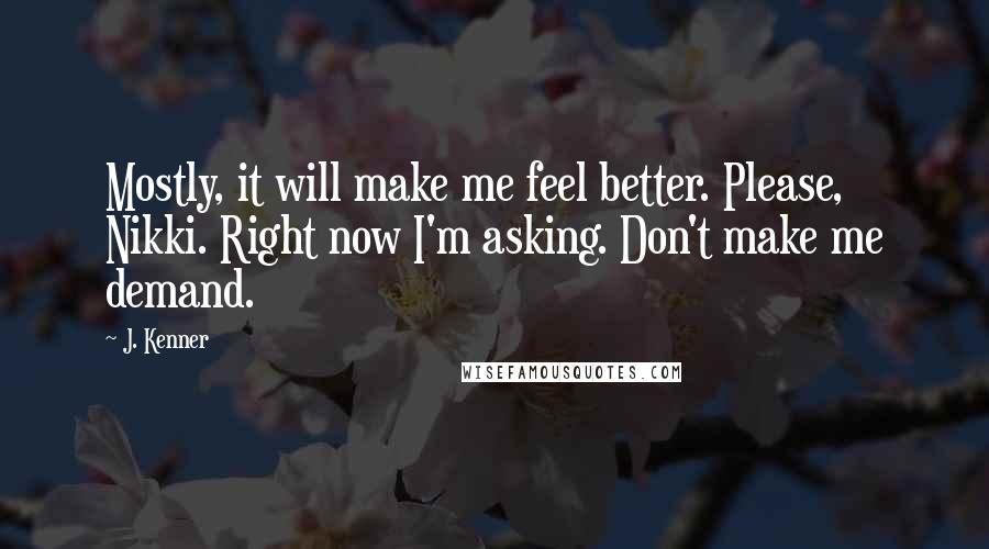 J. Kenner Quotes: Mostly, it will make me feel better. Please, Nikki. Right now I'm asking. Don't make me demand.