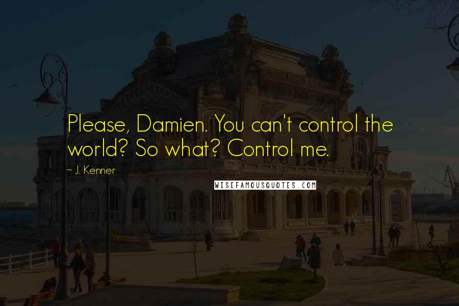 J. Kenner Quotes: Please, Damien. You can't control the world? So what? Control me.